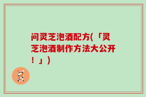 问灵芝泡酒配方(「灵芝泡酒制作方法大公开！」)