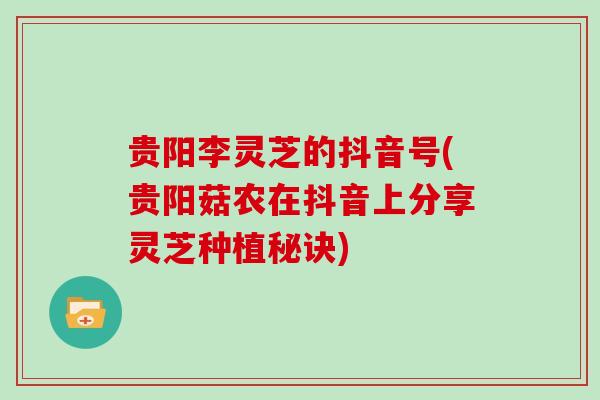 贵阳李灵芝的抖音号(贵阳菇农在抖音上分享灵芝种植秘诀)
