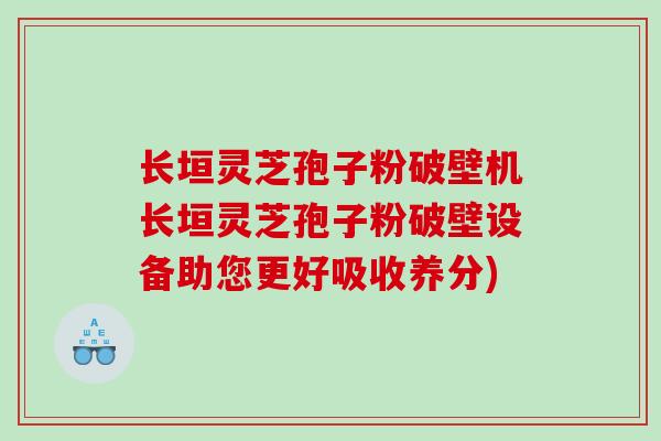 长垣灵芝孢子粉破壁机长垣灵芝孢子粉破壁设备助您更好吸收养分)