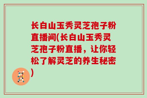 长白山玉秀灵芝孢子粉直播间(长白山玉秀灵芝孢子粉直播，让你轻松了解灵芝的养生秘密)