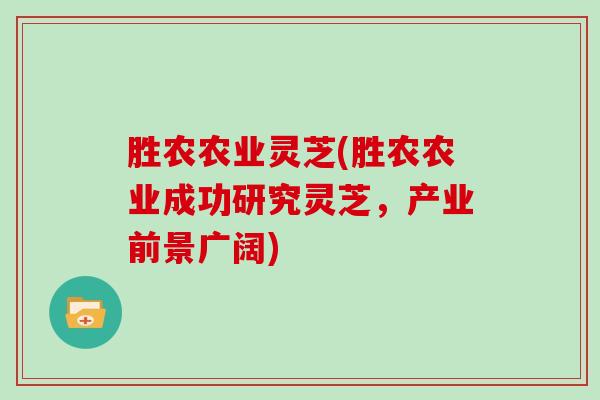 胜农农业灵芝(胜农农业成功研究灵芝，产业前景广阔)