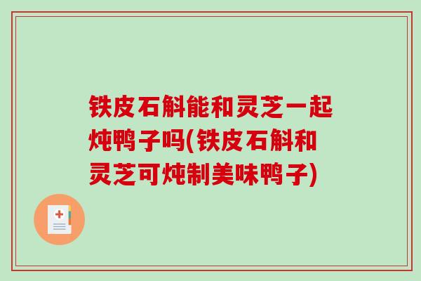 铁皮石斛能和灵芝一起炖鸭子吗(铁皮石斛和灵芝可炖制美味鸭子)
