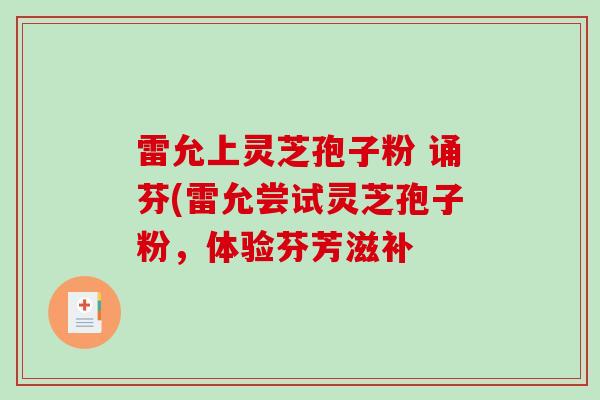 雷允上灵芝孢子粉 诵芬(雷允尝试灵芝孢子粉，体验芬芳滋补
