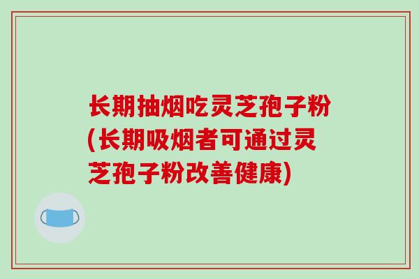 长期抽烟吃灵芝孢子粉(长期吸烟者可通过灵芝孢子粉改善健康)