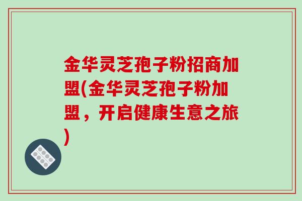 金华灵芝孢子粉招商加盟(金华灵芝孢子粉加盟，开启健康生意之旅)