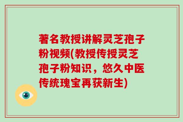 著名教授讲解灵芝孢子粉视频(教授传授灵芝孢子粉知识,悠久中医传统瑰宝再获新生) 著名教授讲解灵芝孢子粉视频(教授传授灵芝孢子粉知识,悠久中医传统瑰宝再获新生)