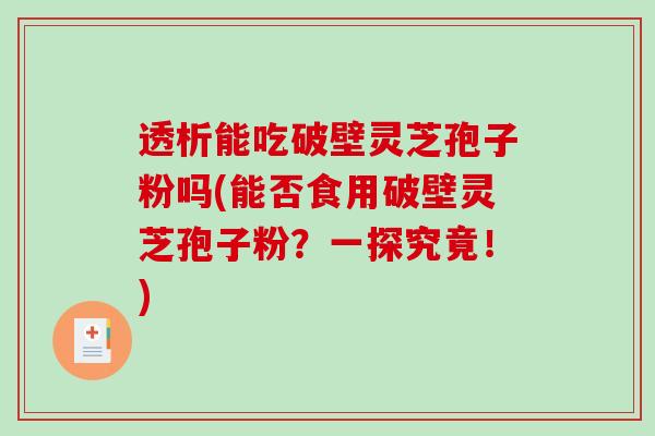 透析能吃破壁灵芝孢子粉吗(能否食用破壁灵芝孢子粉？一探究竟！)