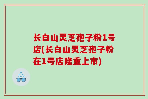 长白山灵芝孢子粉1号店(长白山灵芝孢子粉在1号店隆重上市)