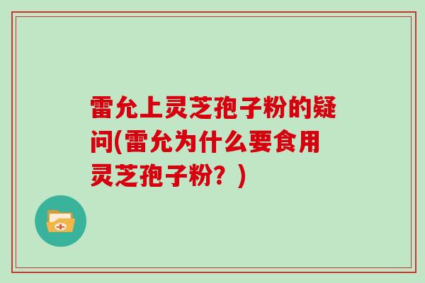 雷允上灵芝孢子粉的疑问(雷允为什么要食用灵芝孢子粉？)