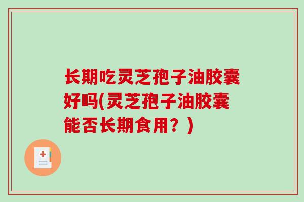 长期吃灵芝孢子油胶囊好吗(灵芝孢子油胶囊能否长期食用？)