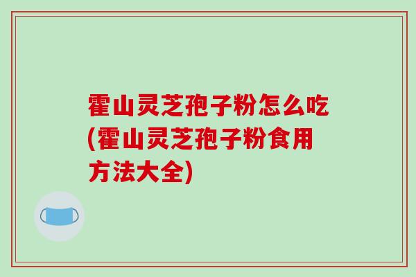 霍山灵芝孢子粉怎么吃(霍山灵芝孢子粉食用方法大全)