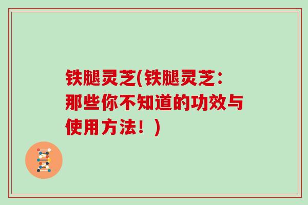 铁腿灵芝(铁腿灵芝：那些你不知道的功效与使用方法！)
