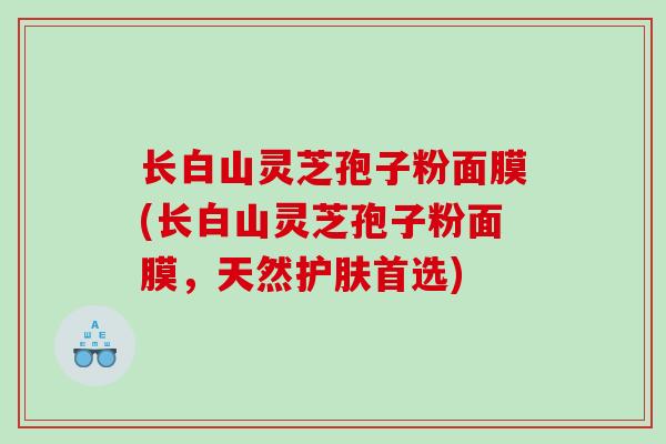 长白山灵芝孢子粉面膜(长白山灵芝孢子粉面膜，天然护肤首选)