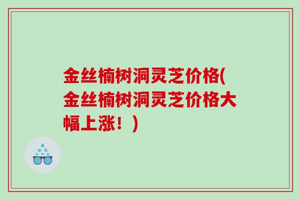 金丝楠树洞灵芝价格(金丝楠树洞灵芝价格大幅上涨！)