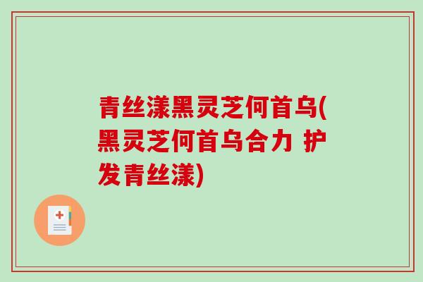 青丝漾黑灵芝何首乌(黑灵芝何首乌合力 护发青丝漾)