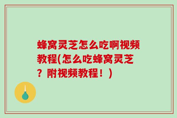 蜂窝灵芝怎么吃啊视频教程(怎么吃蜂窝灵芝？附视频教程！)