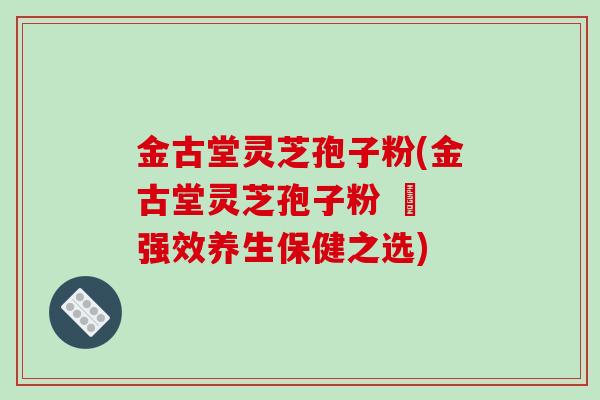 金古堂灵芝孢子粉(金古堂灵芝孢子粉 – 强效养生保健之选)