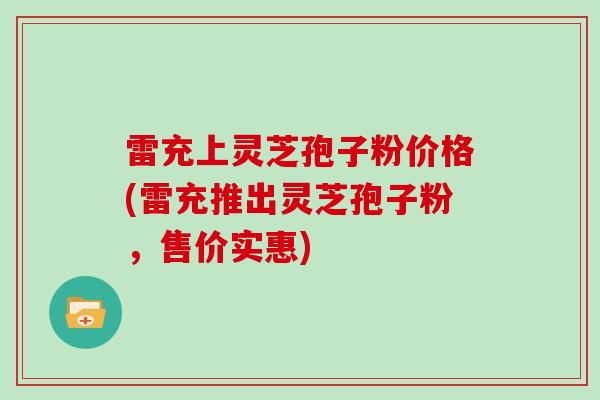 雷充上灵芝孢子粉价格(雷充推出灵芝孢子粉，售价实惠)