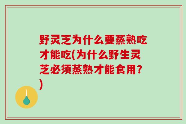 野灵芝为什么要蒸熟吃才能吃(为什么野生灵芝必须蒸熟才能食用？)