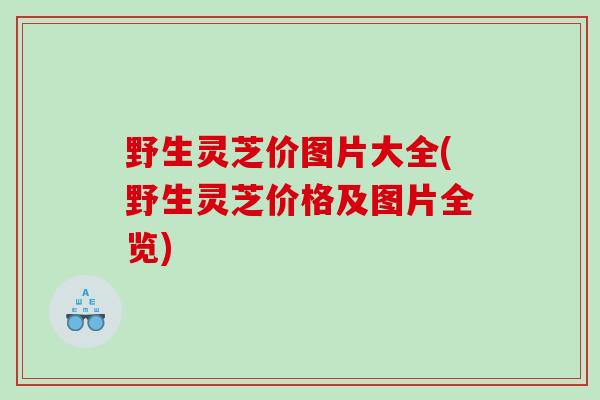 野生灵芝价图片大全(野生灵芝价格及图片全览)