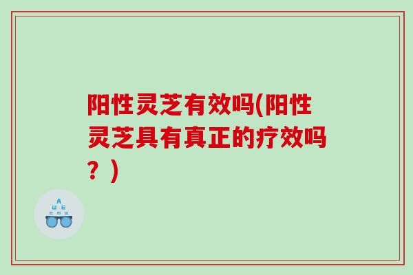 阳性灵芝有效吗(阳性灵芝具有真正的疗效吗？)
