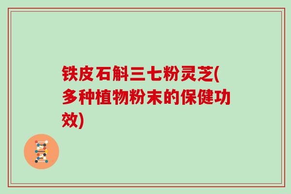 铁皮石斛三七粉灵芝(多种植物粉末的保健功效)