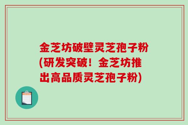 金芝坊破壁灵芝孢子粉(研发突破!金芝坊推出高品质灵芝孢子粉) 金芝坊破壁灵芝孢子粉(研发突破!金芝坊推出高品质灵芝孢子粉)
