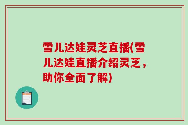 雪儿达娃灵芝直播(雪儿达娃直播介绍灵芝，助你全面了解)