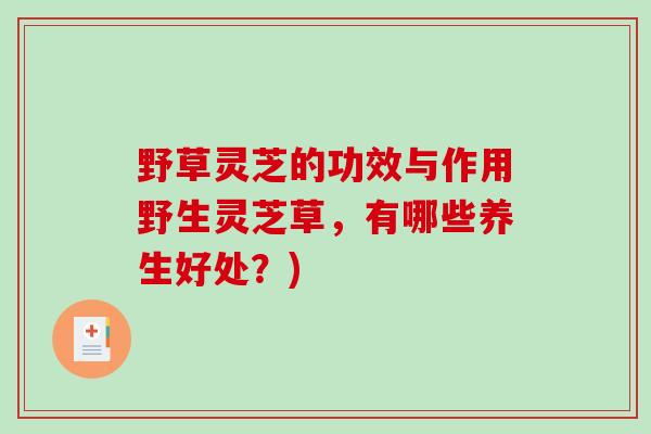 野草灵芝的功效与作用野生灵芝草，有哪些养生好处？)