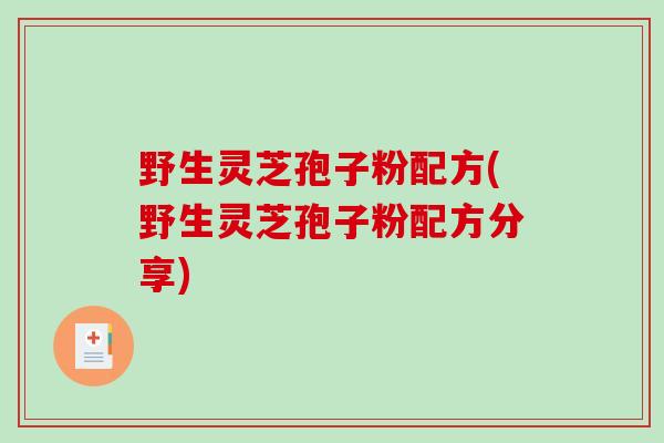 野生灵芝孢子粉配方(野生灵芝孢子粉配方分享)