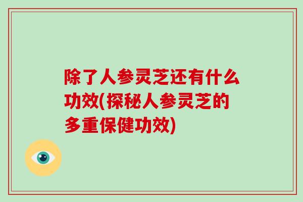 除了人参灵芝还有什么功效(探秘人参灵芝的多重保健功效)