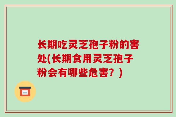长期吃灵芝孢子粉的害处(长期食用灵芝孢子粉会有哪些危害？)