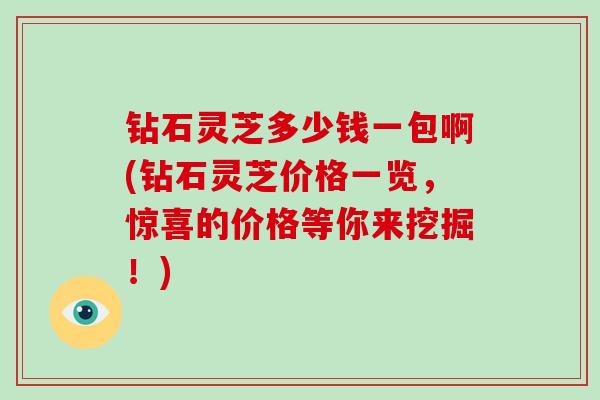 钻石灵芝多少钱一包啊(钻石灵芝价格一览，惊喜的价格等你来挖掘！)