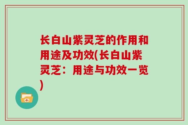 长白山紫灵芝的作用和用途及功效(长白山紫灵芝：用途与功效一览)
