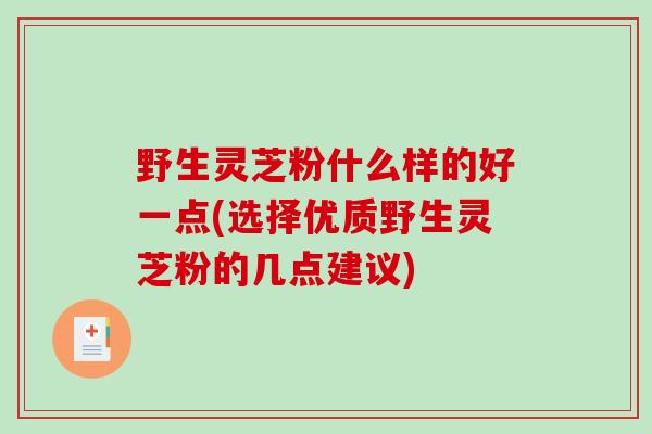 野生灵芝粉什么样的好一点(选择优质野生灵芝粉的几点建议)