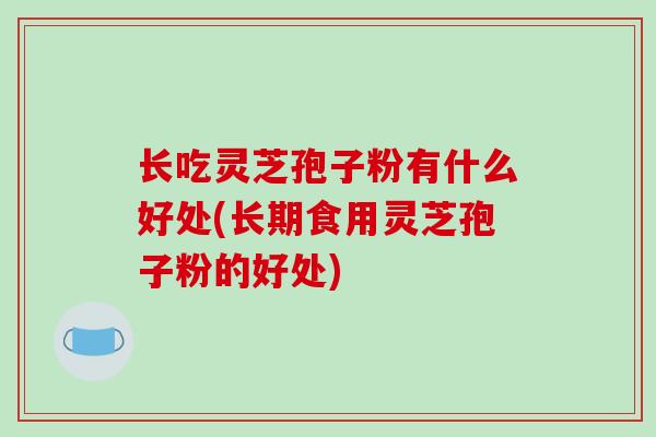 长吃灵芝孢子粉有什么好处(长期食用灵芝孢子粉的好处)