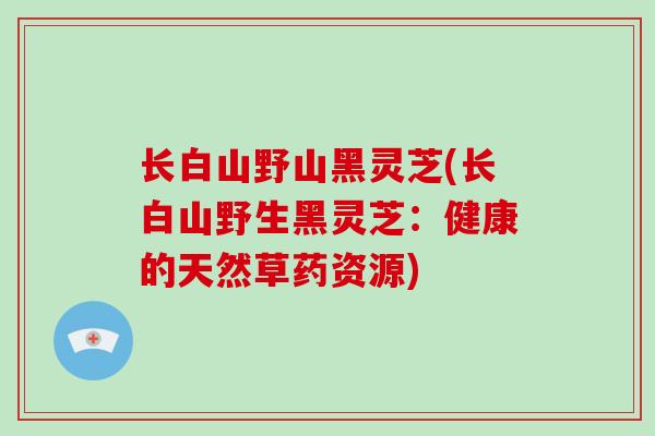 长白山野山黑灵芝(长白山野生黑灵芝：健康的天然草药资源)