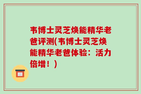 韦博士灵芝焕能精华老爸评测(韦博士灵芝焕能精华老爸体验：活力倍增！)