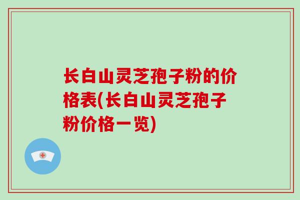 长白山灵芝孢子粉的价格表(长白山灵芝孢子粉价格一览)