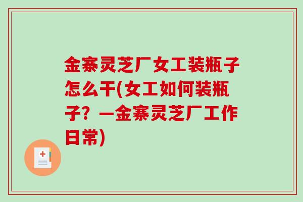 金寨灵芝厂女工装瓶子怎么干(女工如何装瓶子？—金寨灵芝厂工作日常)