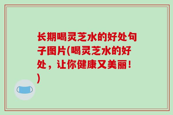 长期喝灵芝水的好处句子图片(喝灵芝水的好处，让你健康又美丽！)