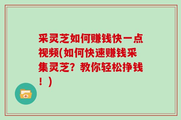 采灵芝如何赚钱快一点视频(如何快速赚钱采集灵芝？教你轻松挣钱！)