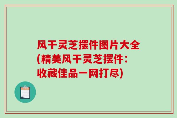 风干灵芝摆件图片大全(精美风干灵芝摆件：收藏佳品一网打尽)