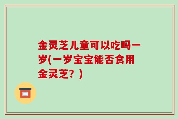 金灵芝儿童可以吃吗一岁(一岁宝宝能否食用金灵芝？)