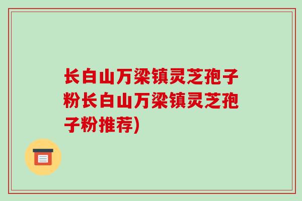 长白山万梁镇灵芝孢子粉长白山万梁镇灵芝孢子粉推荐)