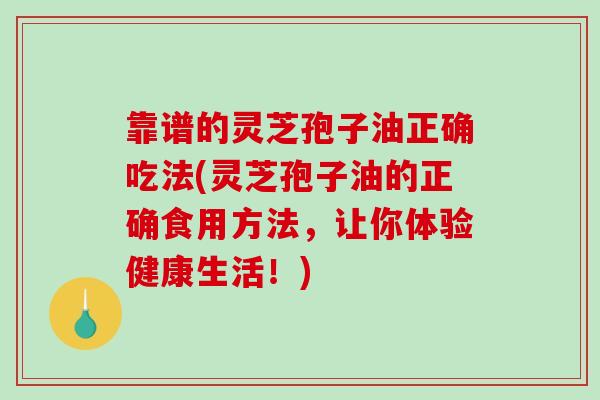 靠谱的灵芝孢子油正确吃法(灵芝孢子油的正确食用方法，让你体验健康生活！)