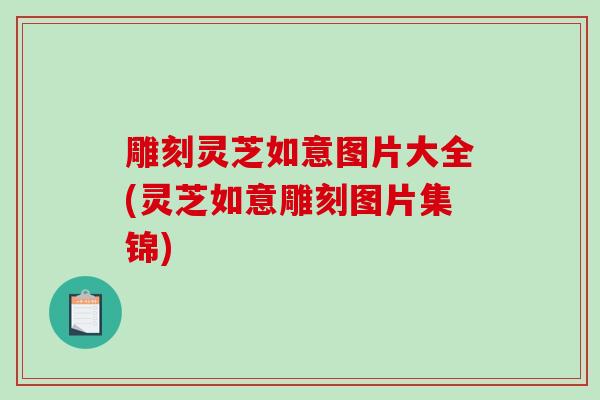 雕刻灵芝如意图片大全(灵芝如意雕刻图片集锦)