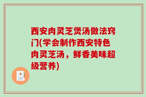 西安肉灵芝煲汤做法窍门(学会制作西安特色肉灵芝汤，鲜香美味超级营养)