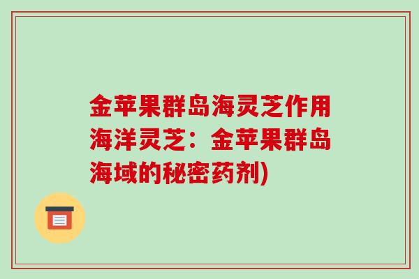 金苹果群岛海灵芝作用海洋灵芝：金苹果群岛海域的秘密药剂)