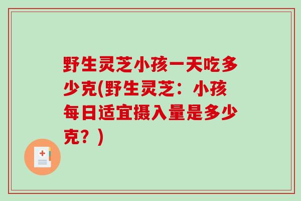 野生灵芝小孩一天吃多少克(野生灵芝：小孩每日适宜摄入量是多少克？)